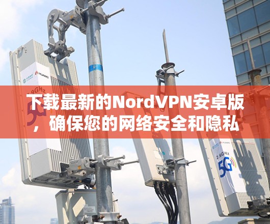 下载最新的NordVPN安卓版，确保您的网络安全和隐私。以下是详细的步骤指南