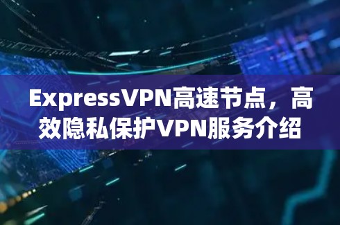 ExpressVPN高速节点，高效隐私保护VPN服务介绍