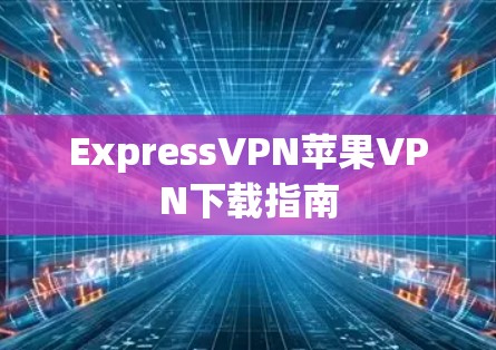 ExpressVPN苹果VPN下载指南