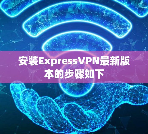 安装ExpressVPN最新版本的步骤如下