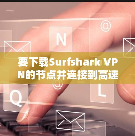 要下载Surfshark VPN的节点并连接到高速线路，您可以按照以下步骤操作