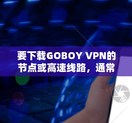 要下载GOBOY VPN的节点或高速线路，通常需要通过其官方网站或相关下载页面进行操作。步骤如下