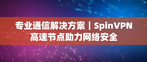 专业通信解决方案｜SpinVPN高速节点助力网络安全