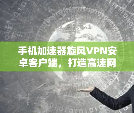 手机加速器旋风VPN安卓客户端，打造高速网络体验