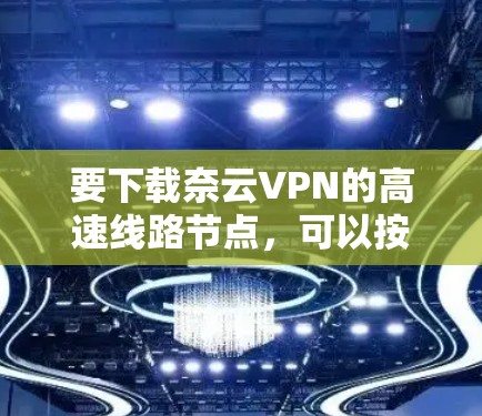 要下载奈云VPN的高速线路节点，可以按照以下步骤操作