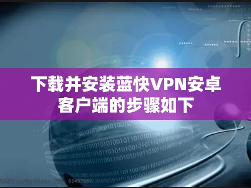 下载并安装蓝快VPN安卓客户端的步骤如下