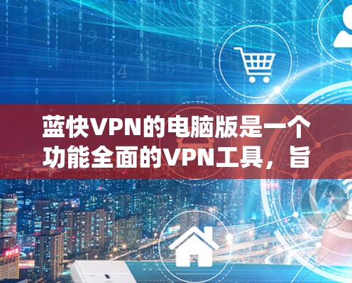 蓝快VPN的电脑版是一个功能全面的VPN工具，旨在为用户提供隐私保护、网络安全和绕过限制的解决方案。以下是对该工具的详细分析和总结