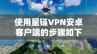 使用星链VPN安卓客户端的步骤如下