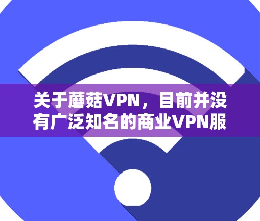 关于蘑菇VPN，目前并没有广泛知名的商业VPN服务品牌名为蘑菇VPN。如果您是指某个特定的VPN服务商，请提供更多信息，以便我为您提供更准确的推荐