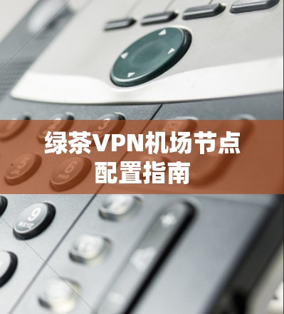 绿茶VPN机场节点配置指南