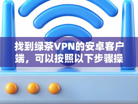找到绿茶VPN的安卓客户端，可以按照以下步骤操作