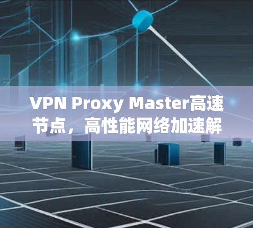 VPN Proxy Master高速节点，高性能网络加速解决方案