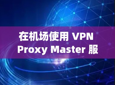 在机场使用 VPN Proxy Master 服务通常需要通过机场提供的Wi-Fi网络订阅。以下是详细的步骤和信息