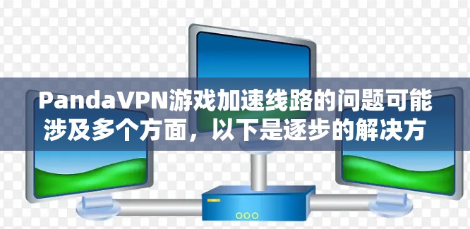 PandaVPN游戏加速线路的问题可能涉及多个方面，以下是逐步的解决方案