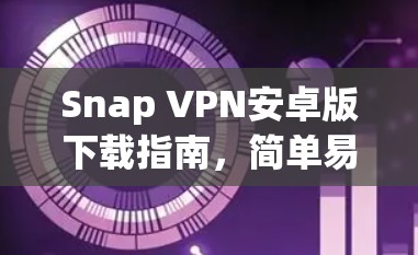 Snap VPN安卓版下载指南，简单易懂的安装步骤