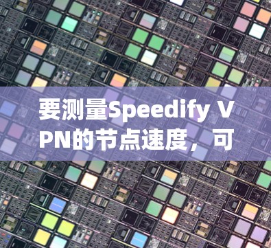 要测量Speedify VPN的节点速度，可以按照以下步骤进行
