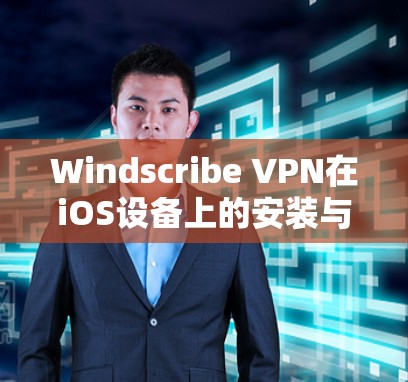 Windscribe VPN在iOS设备上的安装与使用教程