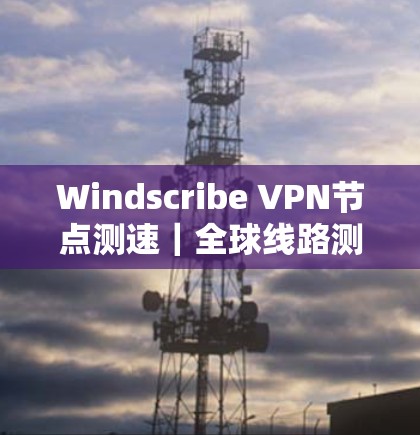 Windscribe VPN节点测速｜全球线路测试