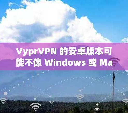 VyprVPN 的安卓版本可能不像 Windows 或 Mac 那样直接提供客户端，但你仍然可以通过手机浏览器访问 VyprVPN 的官网，然后按照指引手动设置 VPN。以下是详细的步骤