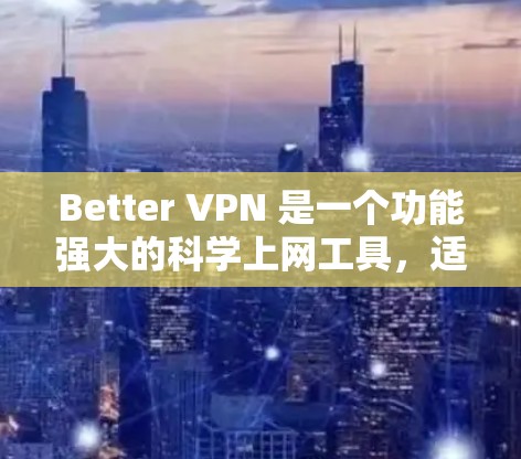 Better VPN 是一个功能强大的科学上网工具，适合需要匿名、高速和安全访问网络资源的用户。以下是其主要优势和适用场景