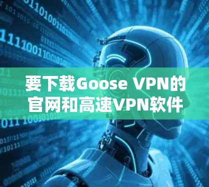 要下载Goose VPN的官网和高速VPN软件，请按照以下步骤操作