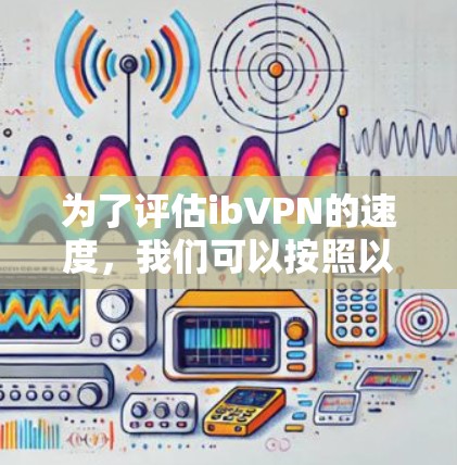 为了评估ibVPN的速度，我们可以按照以下步骤进行测试和评估