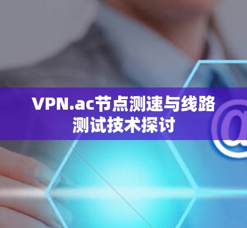 VPN.ac节点测速与线路测试技术探讨