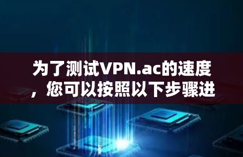 为了测试VPN.ac的速度，您可以按照以下步骤进行