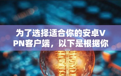 为了选择适合你的安卓VPN客户端，以下是根据你考虑的因素整理的步骤和建议