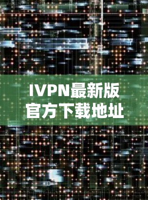 IVPN最新版官方下载地址及功能升级说明