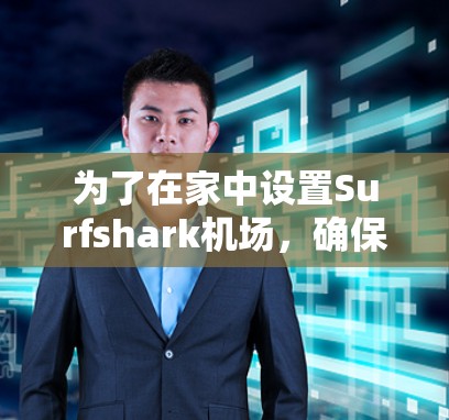 为了在家中设置Surfshark机场，确保你可以通过机场访问网络，以下是详细的步骤指南