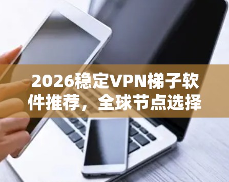 2026稳定VPN梯子软件推荐，全球节点选择与性能优化