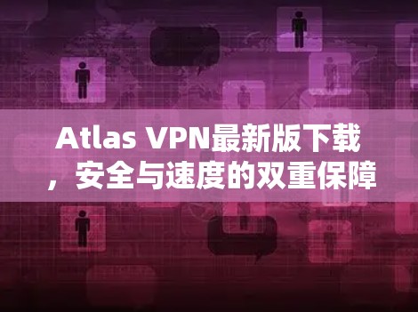 Atlas VPN最新版下载，安全与速度的双重保障