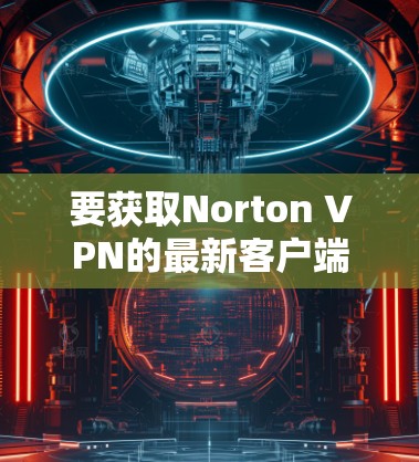 要获取Norton VPN的最新客户端，您可以按照以下步骤操作