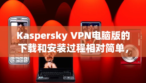 Kaspersky VPN电脑版的下载和安装过程相对简单，但需要按照以下步骤仔细操作，以确保顺利完成。以下是详细的指南