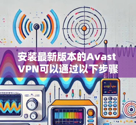 安装最新版本的Avast VPN可以通过以下步骤完成