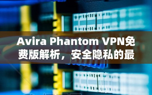 Avira Phantom VPN免费版解析，安全隐私的最佳选择