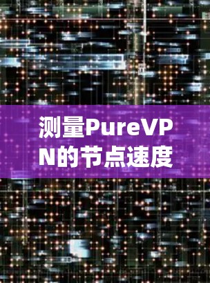 测量PureVPN的节点速度是一个系统性的过程，确保准确性和全面性，可以遵循以下步骤