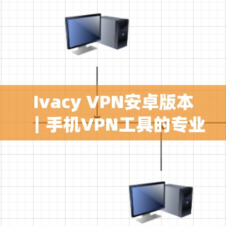 Ivacy VPN安卓版本｜手机VPN工具的专业选择