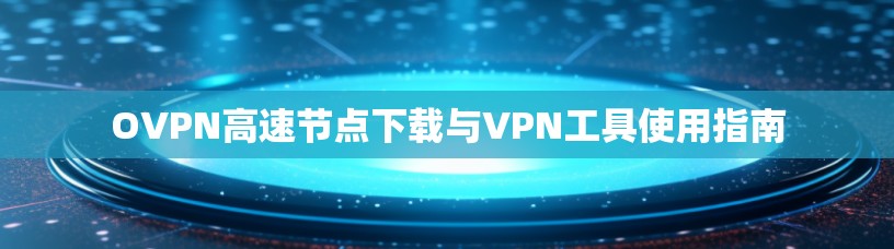 OVPN高速节点下载与VPN工具使用指南