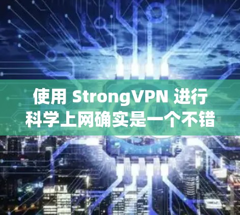 使用 StrongVPN 进行科学上网确实是一个不错的选择，特别是当你需要访问受限制的网站、保护隐私，或者绕过网络限制时。以下是一个简单的教程，教你如何使用 StrongVPN 进行科学上网