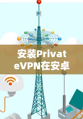 安装PrivateVPN在安卓设备上是一个简单的过程。以下是详细的步骤指南
