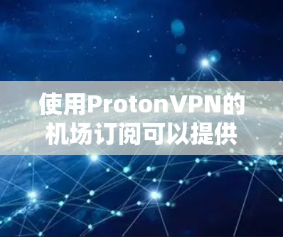 使用ProtonVPN的机场订阅可以提供更优质的网络体验。以下是详细的步骤指南
