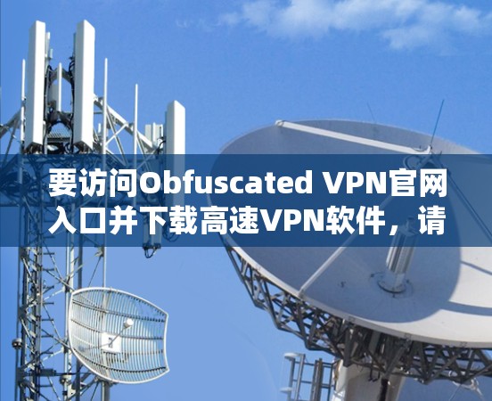 要访问Obfuscated VPN官网入口并下载高速VPN软件，请按照以下步骤操作
