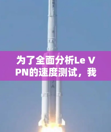 为了全面分析Le VPN的速度测试，我们需要考虑以下几个关键因素
