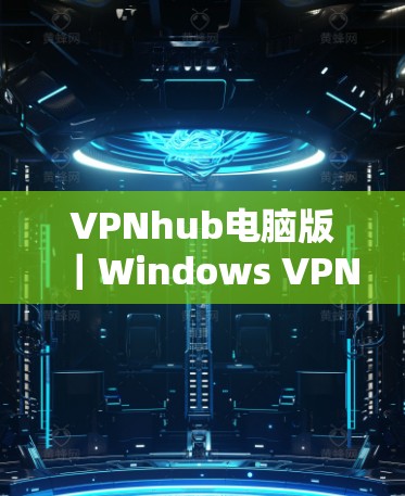VPNhub电脑版｜Windows VPN工具