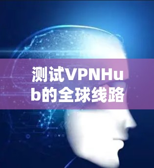 测试VPNHub的全球线路速度可以通过以下步骤进行，确保全面评估其性能