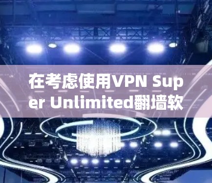 在考虑使用VPN Super Unlimited翻墙软件之前，以下是一些关键点和建议