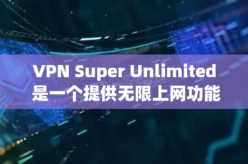 VPN Super Unlimited 是一个提供无限上网功能的虚拟专用网络服务。以下是对该软件的详细分析