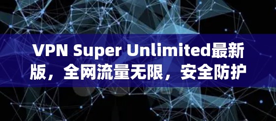 VPN Super Unlimited最新版，全网流量无限，安全防护全面升级